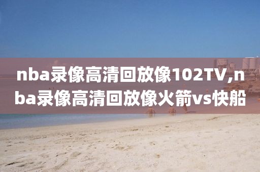 nba录像高清回放像102TV,nba录像高清回放像火箭vs快船