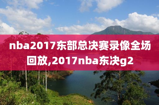 nba2017东部总决赛录像全场回放,2017nba东决g2