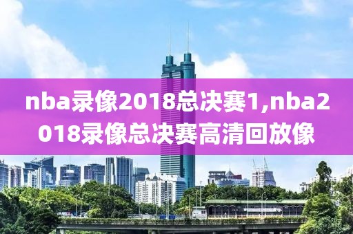 nba录像2018总决赛1,nba2018录像总决赛高清回放像