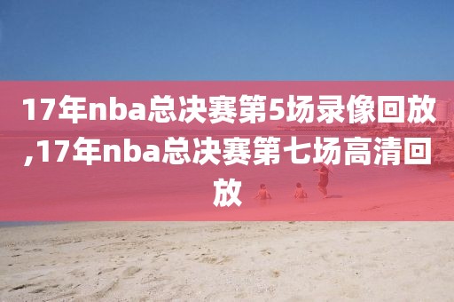 17年nba总决赛第5场录像回放,17年nba总决赛第七场高清回放