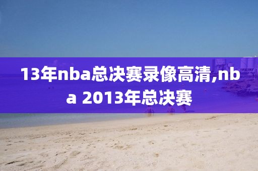 13年nba总决赛录像高清,nba 2013年总决赛
