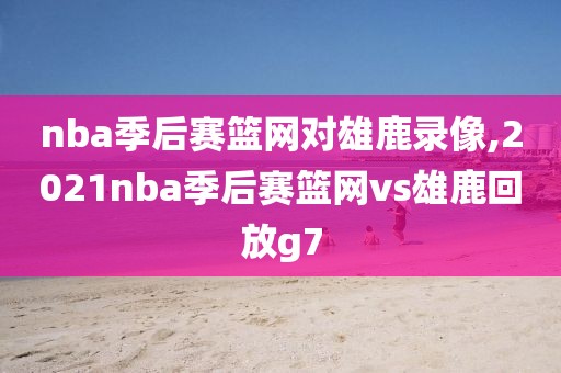 nba季后赛篮网对雄鹿录像,2021nba季后赛篮网vs雄鹿回放g7