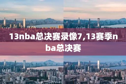 13nba总决赛录像7,13赛季nba总决赛