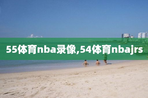 55体育nba录像,54体育nbajrs