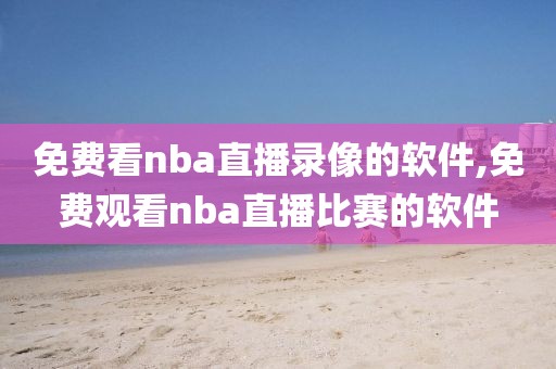 免费看nba直播录像的软件,免费观看nba直播比赛的软件