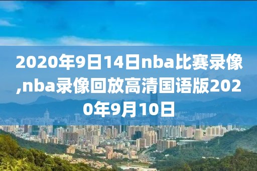 2020年9日14日nba比赛录像,nba录像回放高清国语版2020年9月10日