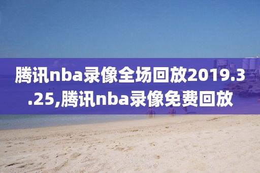 腾讯nba录像全场回放2019.3.25,腾讯nba录像免费回放