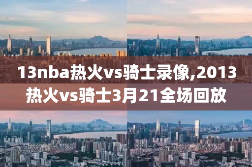 13nba热火vs骑士录像,2013热火vs骑士3月21全场回放