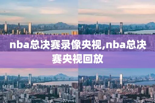 nba总决赛录像央视,nba总决赛央视回放