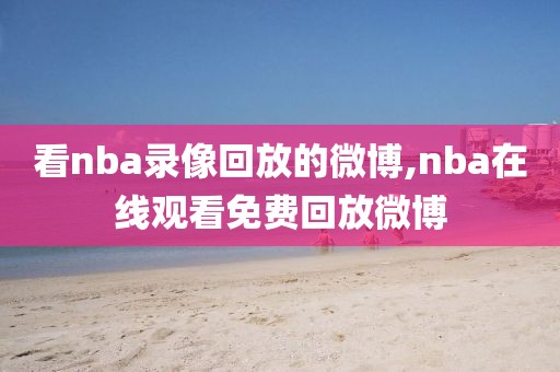 看nba录像回放的微博,nba在线观看免费回放微博