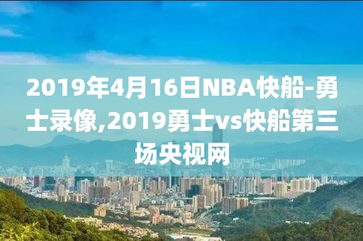 2019年4月16日NBA快船-勇士录像,2019勇士vs快船第三场央视网