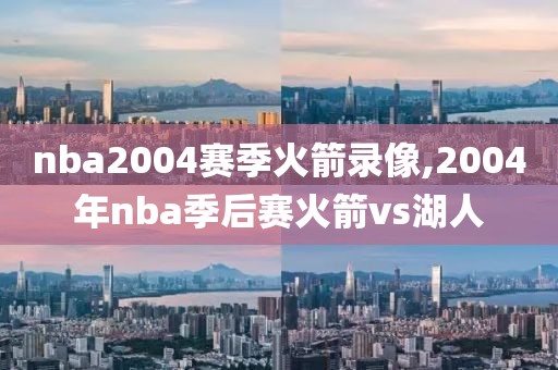 nba2004赛季火箭录像,2004年nba季后赛火箭vs湖人
