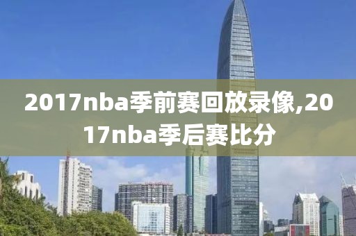 2017nba季前赛回放录像,2017nba季后赛比分