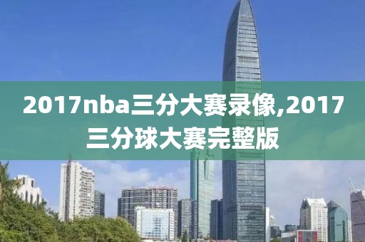 2017nba三分大赛录像,2017三分球大赛完整版