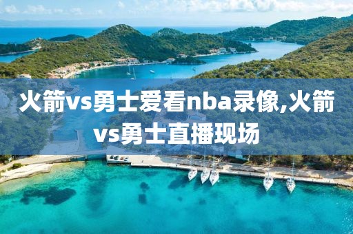 火箭vs勇士爱看nba录像,火箭vs勇士直播现场