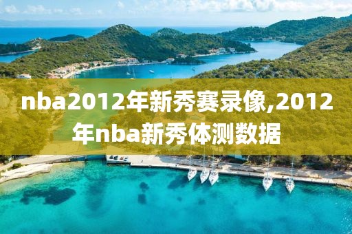 nba2012年新秀赛录像,2012年nba新秀体测数据