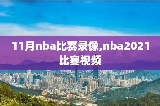 11月nba比赛录像,nba2021比赛视频