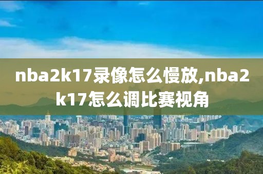 nba2k17录像怎么慢放,nba2k17怎么调比赛视角
