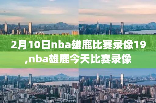 2月10日nba雄鹿比赛录像19,nba雄鹿今天比赛录像