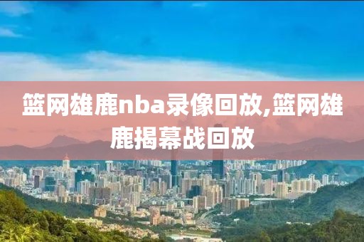 篮网雄鹿nba录像回放,篮网雄鹿揭幕战回放