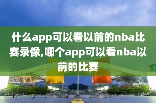 什么app可以看以前的nba比赛录像,哪个app可以看nba以前的比赛