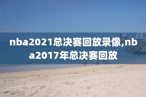 nba2021总决赛回放录像,nba2017年总决赛回放