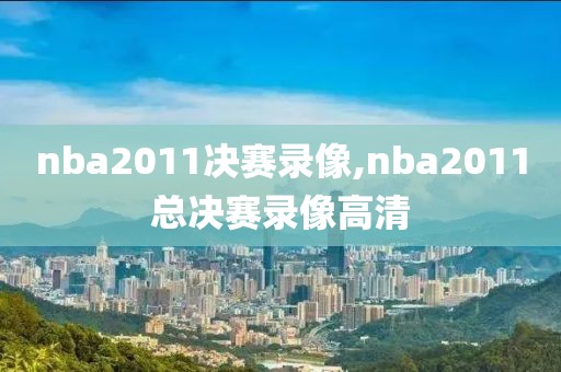 nba2011决赛录像,nba2011总决赛录像高清