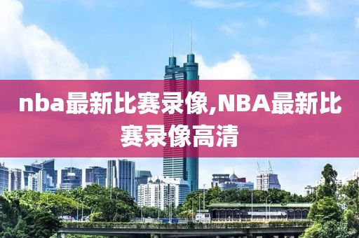 nba最新比赛录像,NBA最新比赛录像高清