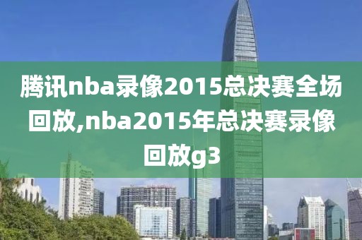 腾讯nba录像2015总决赛全场回放,nba2015年总决赛录像回放g3