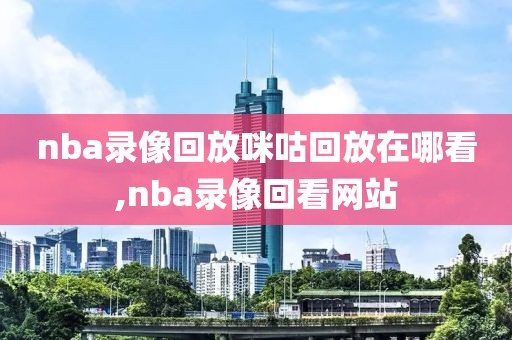 nba录像回放咪咕回放在哪看,nba录像回看网站