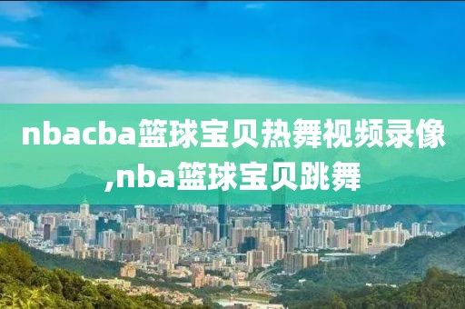 nbacba篮球宝贝热舞视频录像,nba篮球宝贝跳舞