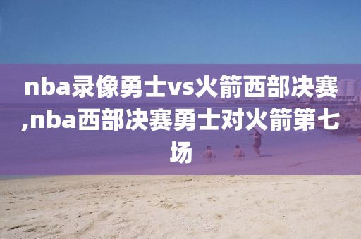 nba录像勇士vs火箭西部决赛,nba西部决赛勇士对火箭第七场