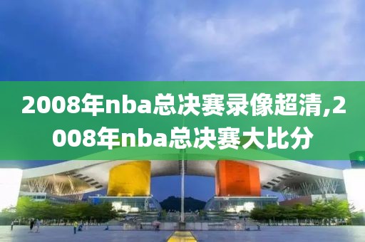 2008年nba总决赛录像超清,2008年nba总决赛大比分