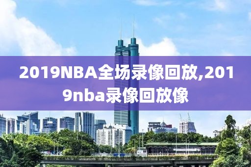 2019NBA全场录像回放,2019nba录像回放像