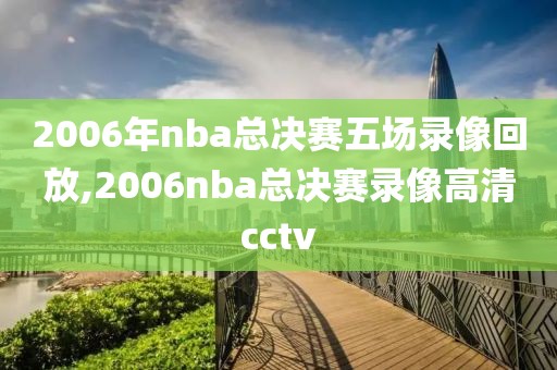 2006年nba总决赛五场录像回放,2006nba总决赛录像高清cctv