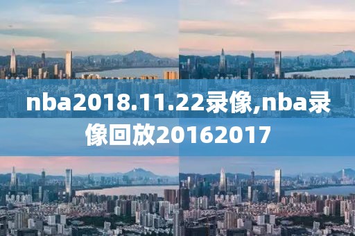 nba2018.11.22录像,nba录像回放20162017