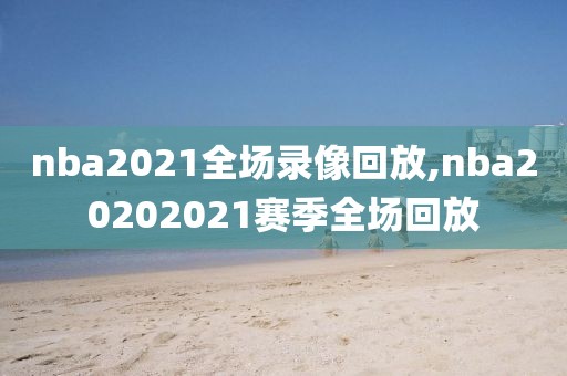 nba2021全场录像回放,nba20202021赛季全场回放