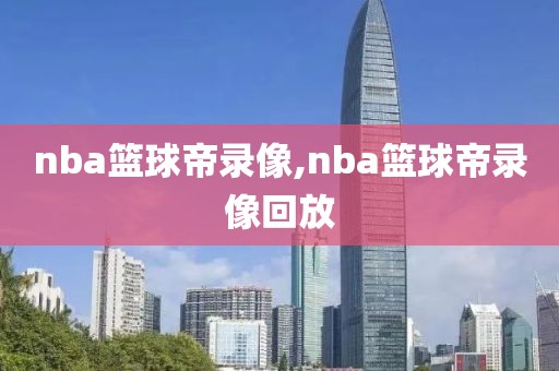 nba篮球帝录像,nba篮球帝录像回放