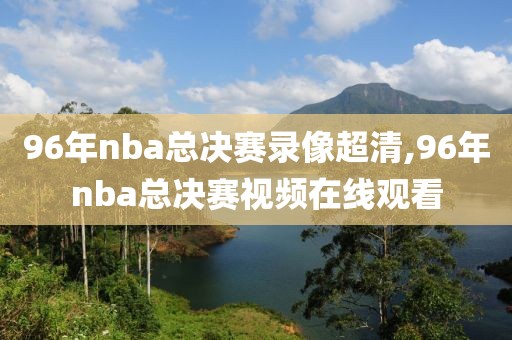 96年nba总决赛录像超清,96年nba总决赛视频在线观看