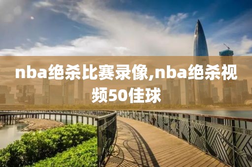nba绝杀比赛录像,nba绝杀视频50佳球