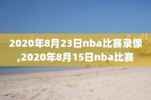 2020年8月23日nba比赛录像,2020年8月15日nba比赛