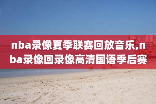 nba录像夏季联赛回放音乐,nba录像回录像高清国语季后赛
