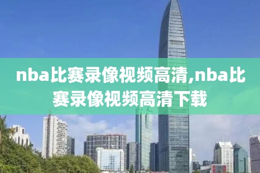 nba比赛录像视频高清,nba比赛录像视频高清下载