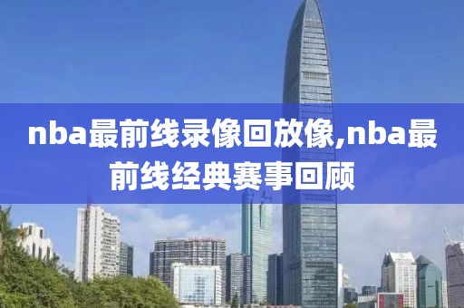 nba最前线录像回放像,nba最前线经典赛事回顾