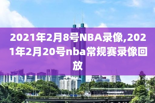 2021年2月8号NBA录像,2021年2月20号nba常规赛录像回放