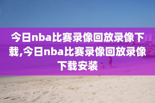 今日nba比赛录像回放录像下载,今日nba比赛录像回放录像下载安装