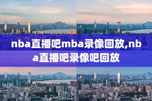 nba直播吧mba录像回放,nba直播吧录像吧回放