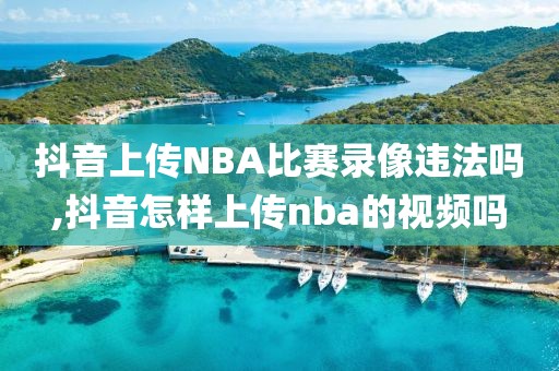 抖音上传NBA比赛录像违法吗,抖音怎样上传nba的视频吗