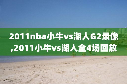 2011nba小牛vs湖人G2录像,2011小牛vs湖人全4场回放