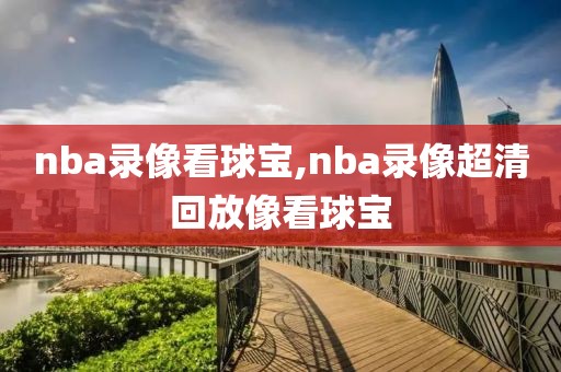 nba录像看球宝,nba录像超清回放像看球宝
